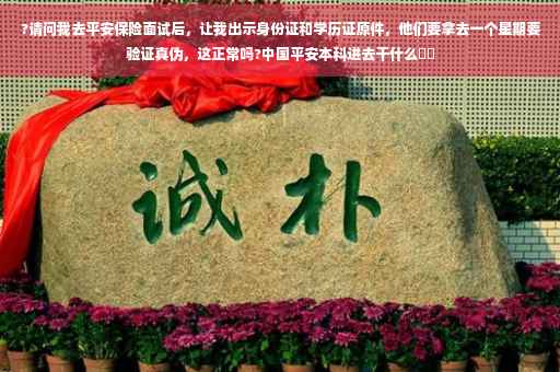?请问我去平安保险面试后，让我出示身份证和学历证原件，他们要拿去一个星期要验证真伪，这正常吗?中国平安本科进去干什么⚡️