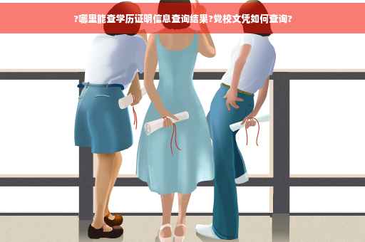 ?哪里能查学历证明信息查询结果?党校文凭如何查询?
