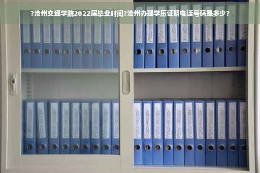 ?沧州交通学院2022届毕业时间?沧州办理学历证明电话号码是多少?