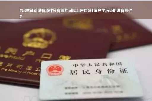 ?出生证明没有原件只有图片可以上户口吗?落户学历证明没有原件
?