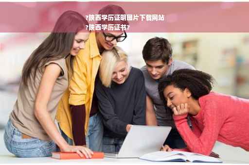 ?陕西学历证明图片下载网站
?陕西学历证书?