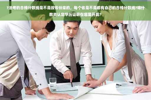 ?法考的合格分数线是不是按省份来的，每个省是不是都有自己的合格分数线?喀什教资认定学历证明在哪里开具?