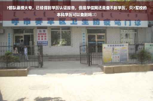 ?部队函授大专，已经得到学历认证报告，但是学信网还是查不到学历，只?军校的本科学历可以查到吗⚡️