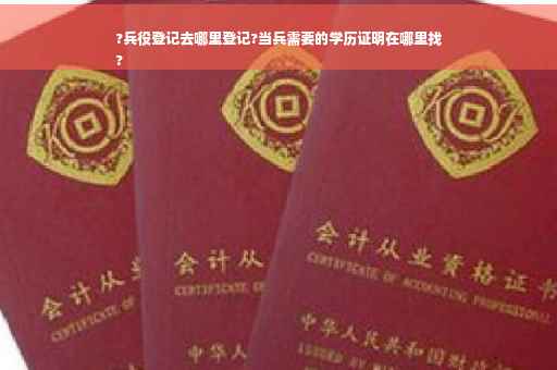 ?兵役登记去哪里登记?当兵需要的学历证明在哪里找
?
