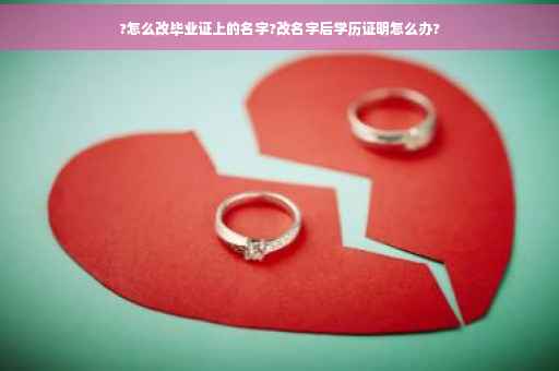 ?怎么改毕业证上的名字?改名字后学历证明怎么办?