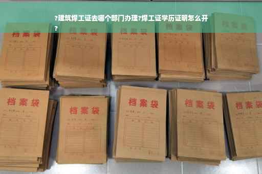 ?建筑焊工证去哪个部门办理?焊工证学历证明怎么开
?