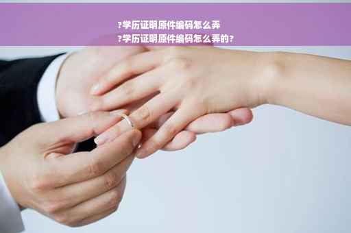 ?学历证明原件编码怎么弄
?学历证明原件编码怎么弄的?