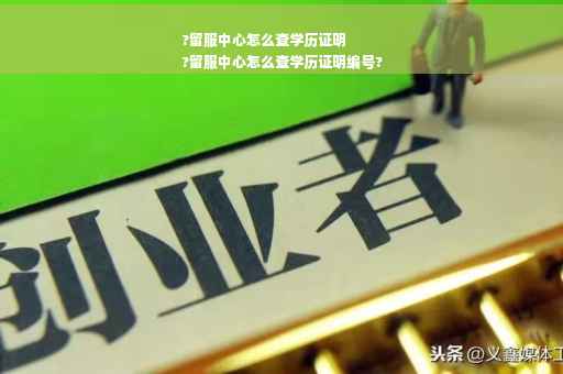 ?留服中心怎么查学历证明
?留服中心怎么查学历证明编号?