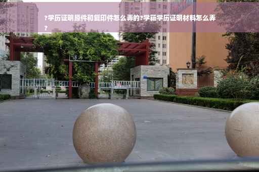 ?学历证明原件和复印件怎么弄的?学籍学历证明材料怎么弄
?