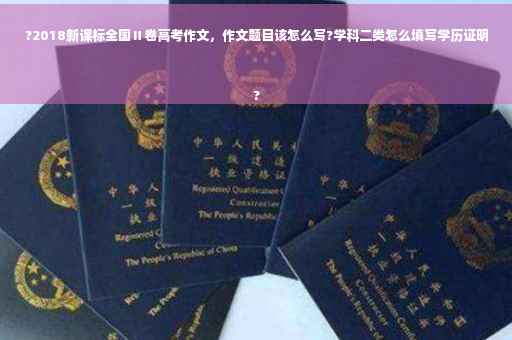 ?2018新课标全国Ⅱ卷高考作文，作文题目该怎么写?学科二类怎么填写学历证明
?