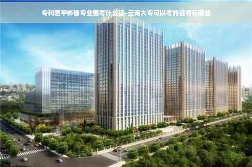 专科医学影像专业要考什么证-云南大专可以考的证书有哪些