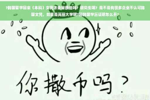 ?韩国留学回来（本科）文凭含金量很低吗？研究生呢？是不是有很多企业不认可韩国文凭，如果是高丽大学呢?回韩国学历证明怎么开?