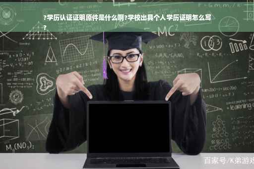 ?学历认证证明原件是什么啊?学校出具个人学历证明怎么写
?