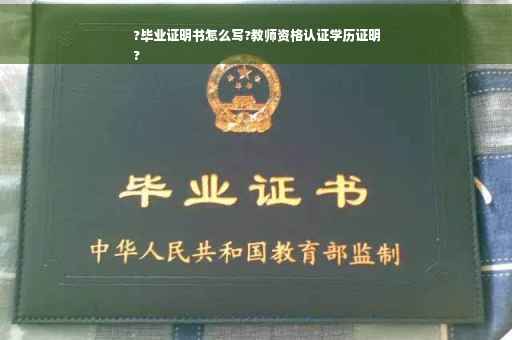 ?毕业证明书怎么写?教师资格认证学历证明
?