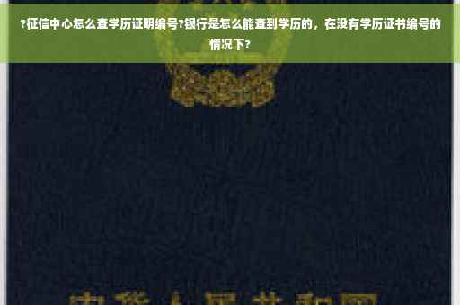 ?征信中心怎么查学历证明编号?银行是怎么能查到学历的，在没有学历证书编号的情况下?