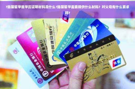 ?韩国留学签学历证明材料是什么?韩国留学需要提供什么材料？对父母有什么要求吗?