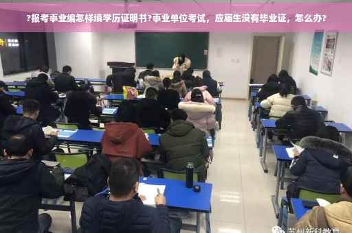 ?报考事业编怎样填学历证明书?事业单位考试，应届生没有毕业证，怎么办?
