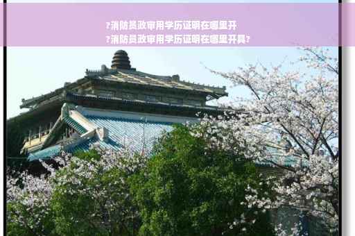?消防员政审用学历证明在哪里开
?消防员政审用学历证明在哪里开具?