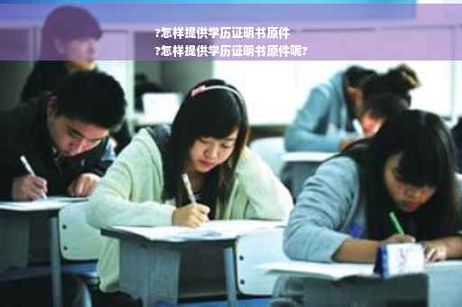 ?怎样提供学历证明书原件
?怎样提供学历证明书原件呢?