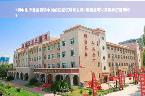 ?初中生毕业需要初中时的在校证明怎么弄?居委会可以开具学历证明吗
?