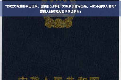 ?办理大专生的学历证明，需要什么材料，大概多长时间出来，可以不用本人去吗?普通人如何考大专学历证明书?