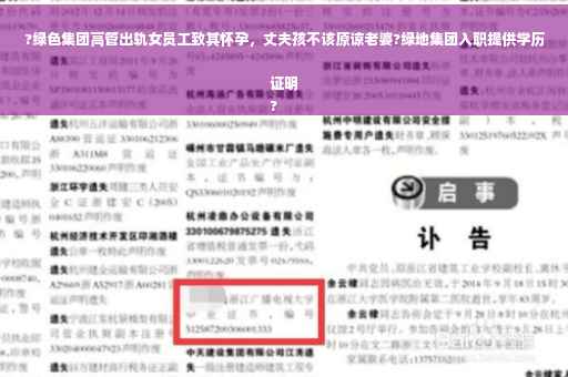?绿色集团高管出轨女员工致其怀孕，丈夫孩不该原谅老婆?绿地集团入职提供学历证明
?