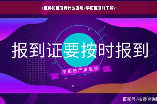 ?证件和证明有什么区别?学历证明能干嘛?