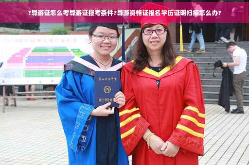 ?导游证怎么考导游证报考条件?导游资格证报名学历证明扫描怎么办?