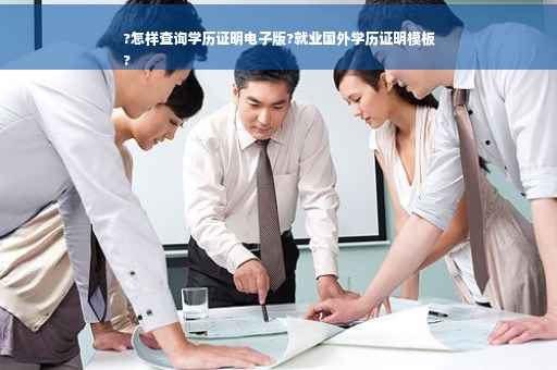 ?怎样查询学历证明电子版?就业国外学历证明模板
?