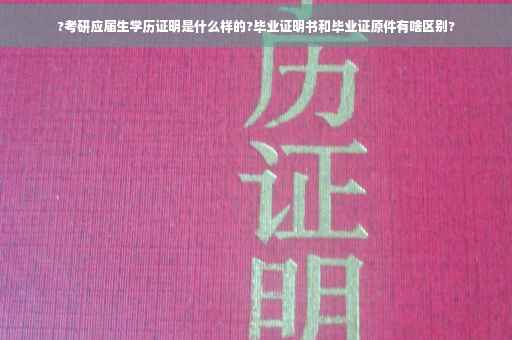 ?考研应届生学历证明是什么样的?毕业证明书和毕业证原件有啥区别?