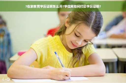 ?在家教育学历证明怎么开?学信网如何打印学历证明?
