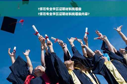 ?师范专业学历证明材料有哪些
?师范专业学历证明材料有哪些内容?