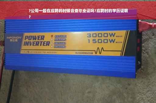 ?公司一般在应聘的时候会查毕业证吗?应聘时的学历证明
?