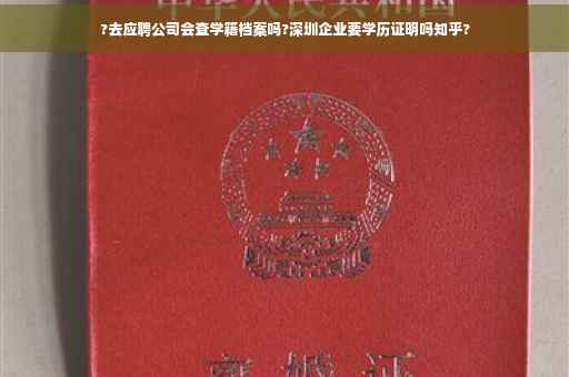?去应聘公司会查学籍档案吗?深圳企业要学历证明吗知乎?