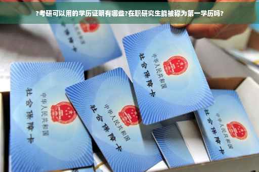 ?考研可以用的学历证明有哪些?在职研究生能被称为第一学历吗?