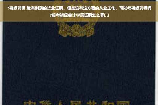 ?初级药师,我有制药的毕业证明，但是没有这方面的从业工作，可以考初级药师吗?报考初级会计学籍证明怎么弄⚡️