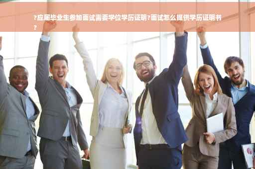 ?应届毕业生参加面试需要学位学历证明?面试怎么提供学历证明书
?