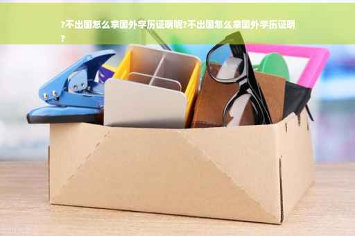 ?不出国怎么拿国外学历证明呢?不出国怎么拿国外学历证明
?