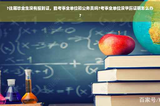 ?往届毕业生没有报到证，能考事业单位和公务员吗?考事业单位没学历证明怎么办?