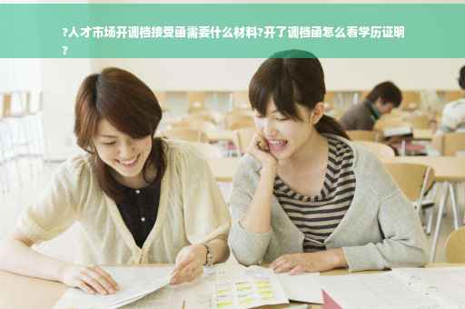 ?人才市场开调档接受函需要什么材料?开了调档函怎么看学历证明
?