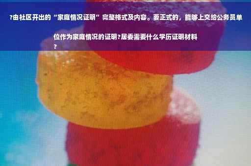 ?由社区开出的“家庭情况证明”完整格式及内容。要正式的,能够上交给公务员单位作为家庭情况的证明?居委需要什么学历证明材料
? ?由社区开出的“家庭情况证明”完整格式及内容。要正式的,能够上交给公务员单位作为家庭情况的证明?居委需要什么学历证明材料
?