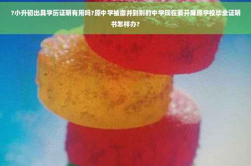 ?小升初出具学历证明有用吗?原中学被撤并到别的中学现在要开据原学校毕业证明书怎样办?