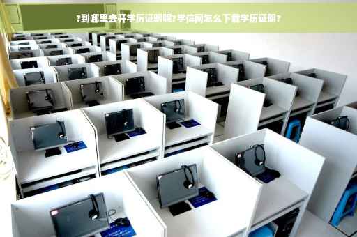 ?到哪里去开学历证明呢?学信网怎么下载学历证明?