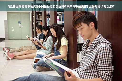 ?出生日期和身份证号码不匹配是怎么回事?高中学历证明的日期打错了怎么办?