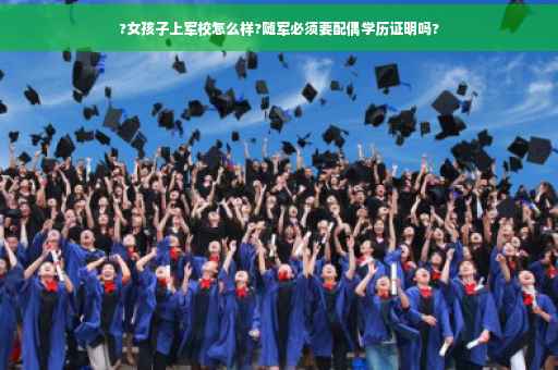 ?女孩子上军校怎么样?随军必须要配偶学历证明吗? ?女孩子上军校怎么样?随军必须要配偶学历证明吗?