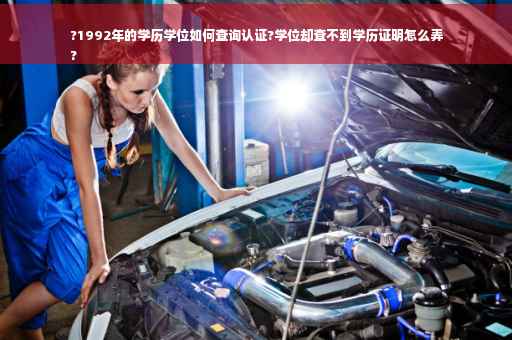 ?1992年的学历学位如何查询认证?学位却查不到学历证明怎么弄
?