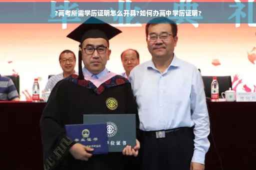 ?高考所需学历证明怎么开具?如何办高中学历证明?