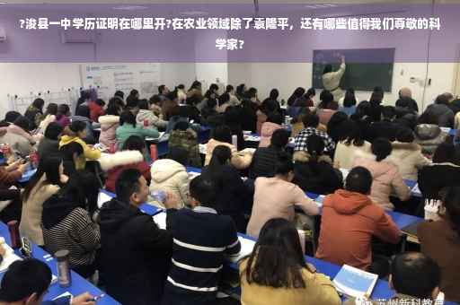 ?浚县一中学历证明在哪里开?在农业领域除了袁隆平，还有哪些值得我们尊敬的科学家?