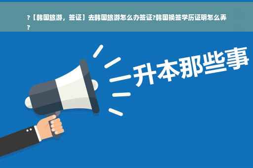 ?【韩国旅游，签证】去韩国旅游怎么办签证?韩国换签学历证明怎么弄
?