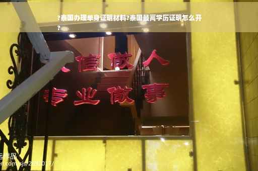 ?泰国办理单身证明材料?泰国最高学历证明怎么开
?